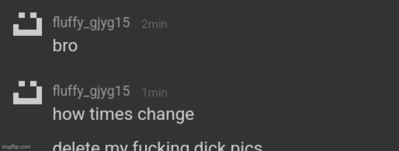Bro how times change delete my fucking dick pics gjyg15 Blank Meme Template