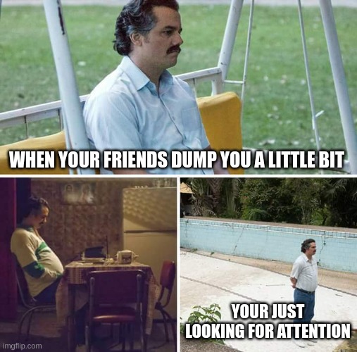 L | WHEN YOUR FRIENDS DUMP YOU A LITTLE BIT; YOUR JUST LOOKING FOR ATTENTION | image tagged in sad pablo escobar | made w/ Imgflip meme maker