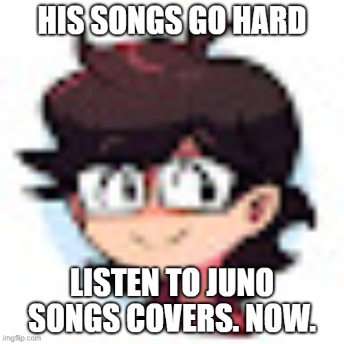 (kinda related: what's your oc's favorite genre of music) | HIS SONGS GO HARD; LISTEN TO JUNO SONGS COVERS. NOW. | made w/ Imgflip meme maker