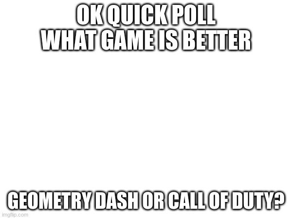 personally I think gd is better | OK QUICK POLL
WHAT GAME IS BETTER; GEOMETRY DASH OR CALL OF DUTY? | image tagged in p o l l | made w/ Imgflip meme maker
