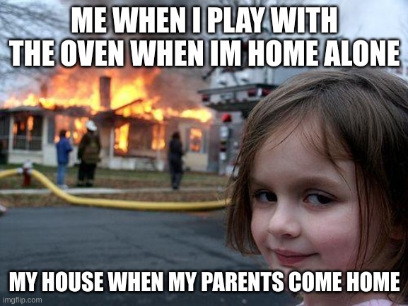 Disaster Girl | ME WHEN I PLAY WITH THE OVEN WHEN IM HOME ALONE; MY HOUSE WHEN MY PARENTS COME HOME | image tagged in disaster girl | made w/ Imgflip meme maker