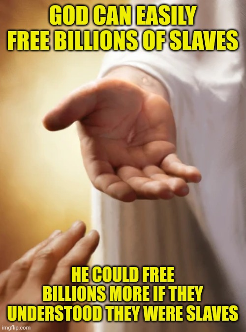 Jesus beckoning | GOD CAN EASILY FREE BILLIONS OF SLAVES; HE COULD FREE BILLIONS MORE IF THEY UNDERSTOOD THEY WERE SLAVES | image tagged in jesus beckoning | made w/ Imgflip meme maker