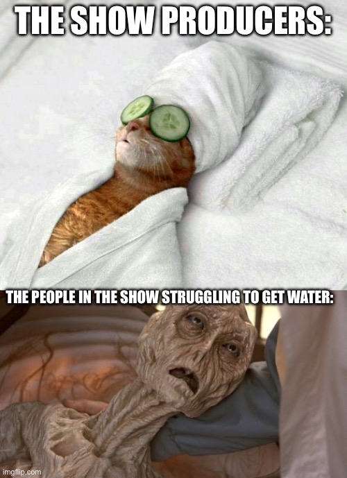 THE SHOW PRODUCERS: THE PEOPLE IN THE SHOW STRUGGLING TO GET WATER: | image tagged in relaxicat,dehydrated alien | made w/ Imgflip meme maker