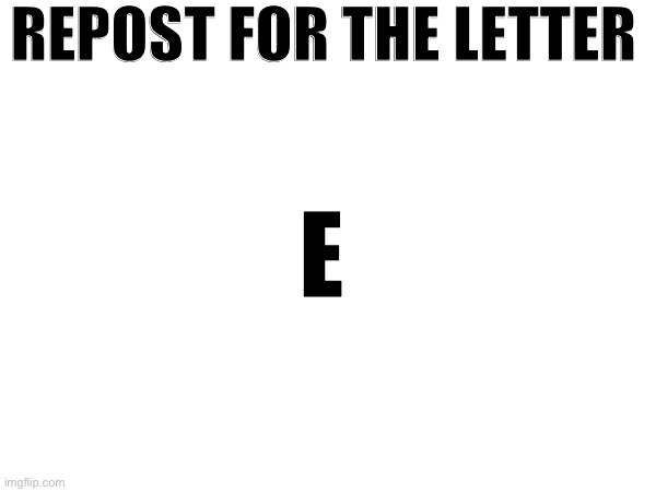 E | REPOST FOR THE LETTER; E | made w/ Imgflip meme maker
