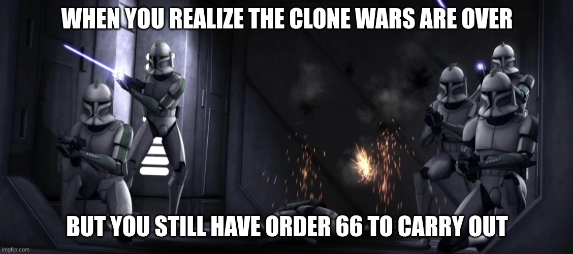 clone troopers | WHEN YOU REALIZE THE CLONE WARS ARE OVER; BUT YOU STILL HAVE ORDER 66 TO CARRY OUT | image tagged in clone troopers | made w/ Imgflip meme maker