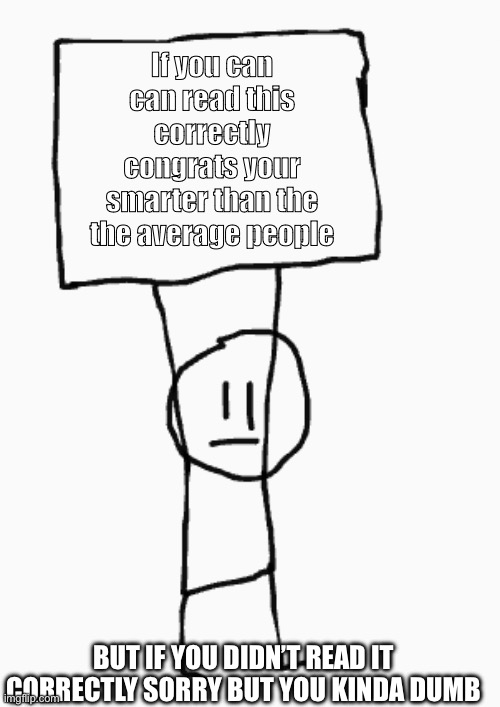 Can can you read correctly this? | If you can can read this correctly congrats your smarter than the the average people; BUT IF YOU DIDN’T READ IT CORRECTLY SORRY BUT YOU KINDA DUMB | image tagged in guy holding sign | made w/ Imgflip meme maker