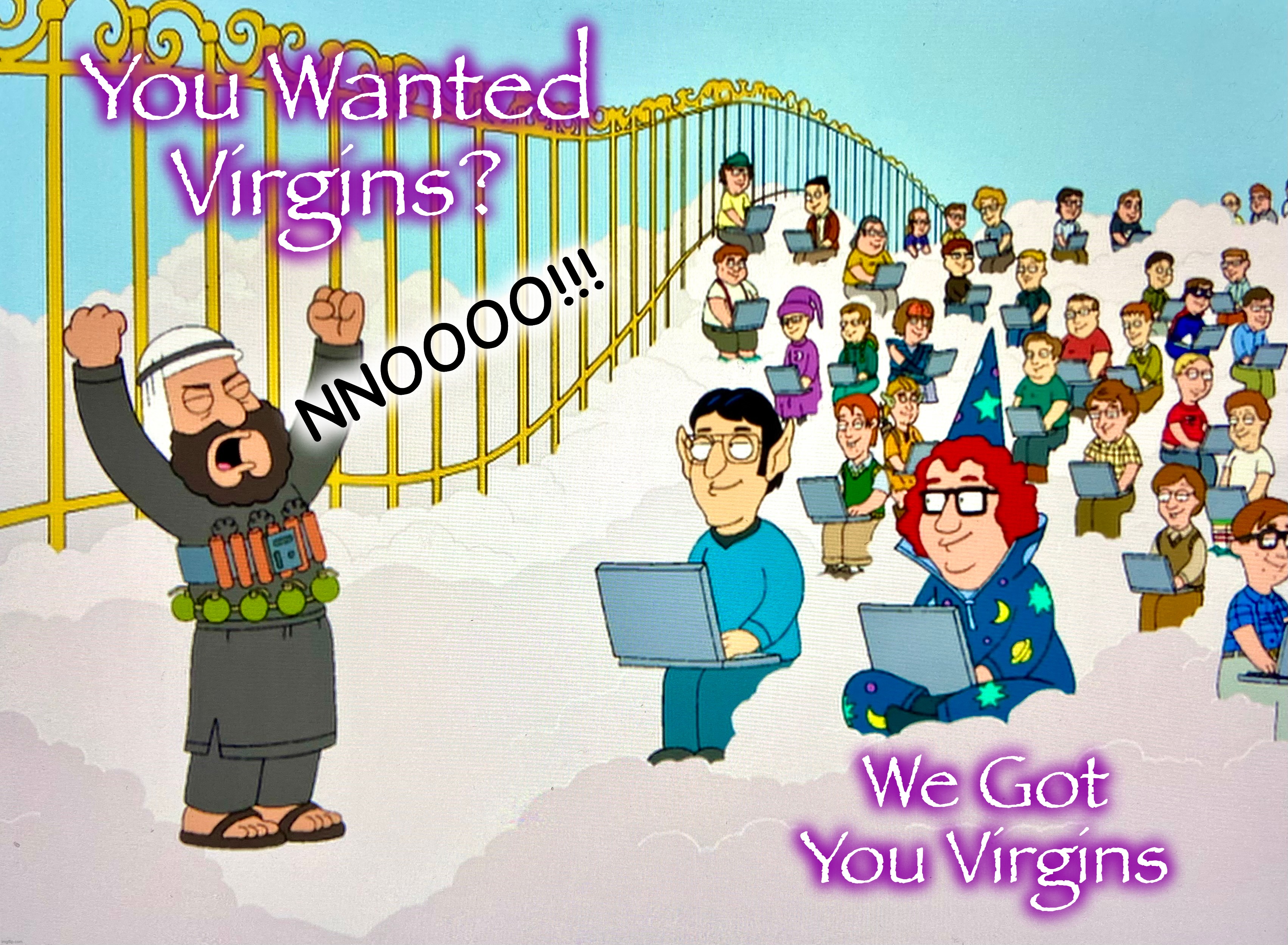 Looks like fun forever | You Wanted
Virgins? NNOOOO!!! We Got
You Virgins | image tagged in terrorist,memes,family guy,task failed successfully,suicide bomber,virgins | made w/ Imgflip meme maker