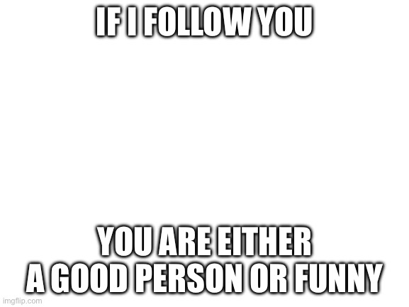 In case your wondering | IF I FOLLOW YOU; YOU ARE EITHER A GOOD PERSON OR FUNNY | image tagged in blank white template | made w/ Imgflip meme maker