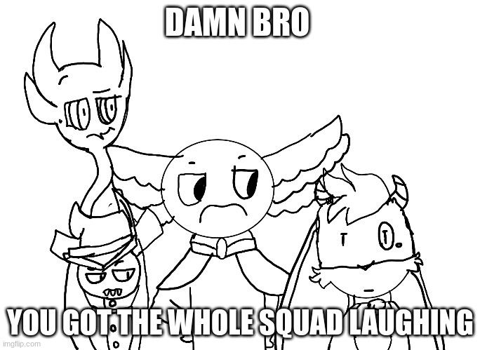 insert bottom text | DAMN BRO; YOU GOT THE WHOLE SQUAD LAUGHING | image tagged in damn bro you got the whole squad laughing | made w/ Imgflip meme maker