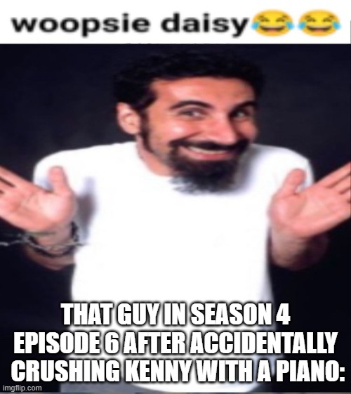 Serj tankian whoopsie daisy | THAT GUY IN SEASON 4 EPISODE 6 AFTER ACCIDENTALLY
 CRUSHING KENNY WITH A PIANO: | image tagged in serj tankian whoopsie daisy | made w/ Imgflip meme maker