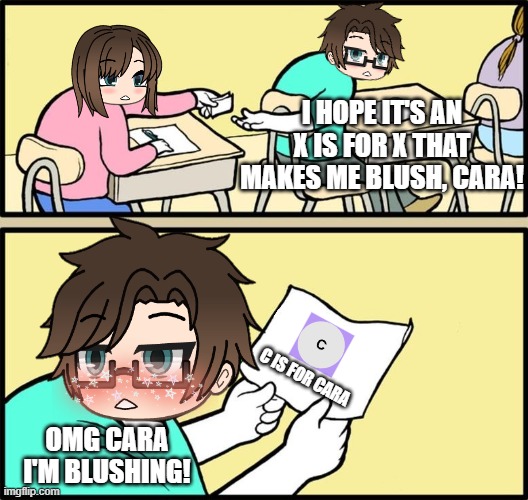Male Cara blushes when he receives C is for Cara. | I HOPE IT'S AN X IS FOR X THAT MAKES ME BLUSH, CARA! C IS FOR CARA; OMG CARA I'M BLUSHING! | image tagged in pop up school 2,pus2,x is for x,male cara,cara | made w/ Imgflip meme maker