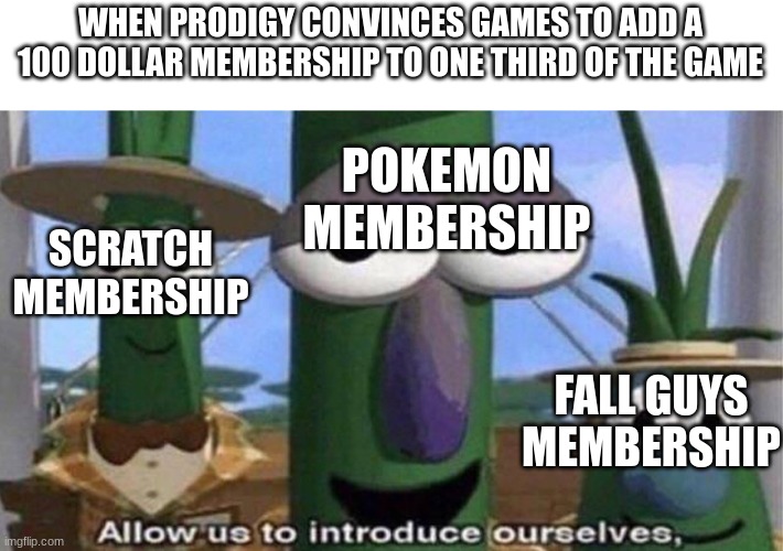 uh oh... | WHEN PRODIGY CONVINCES GAMES TO ADD A 100 DOLLAR MEMBERSHIP TO ONE THIRD OF THE GAME; POKEMON MEMBERSHIP; SCRATCH MEMBERSHIP; FALL GUYS MEMBERSHIP | image tagged in veggietales 'allow us to introduce ourselfs',membership,bad,prodigy | made w/ Imgflip meme maker