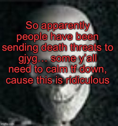 . | So apparently people have been sending death threats to gjyg… some y’all need to calm tf down, cause this is ridiculous | image tagged in skull | made w/ Imgflip meme maker