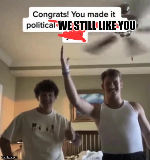 You made it political nobody likes you. | WE STILL LIKE YOU | image tagged in you made it political nobody likes you | made w/ Imgflip meme maker