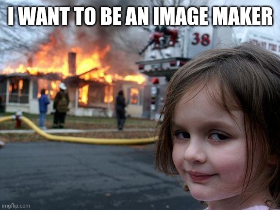 I'm becoming an image maker | I WANT TO BE AN IMAGE MAKER | image tagged in memes,disaster girl,funny | made w/ Imgflip meme maker