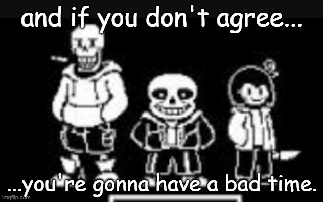 ...you're gonna have a bad time. and if you don't agree... | image tagged in bad time trio | made w/ Imgflip meme maker