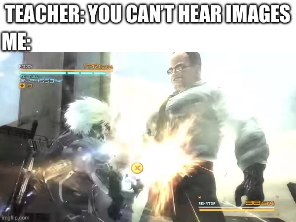 STANDING HERE | TEACHER: YOU CAN’T HEAR IMAGES; ME: | image tagged in metal gear rising | made w/ Imgflip meme maker