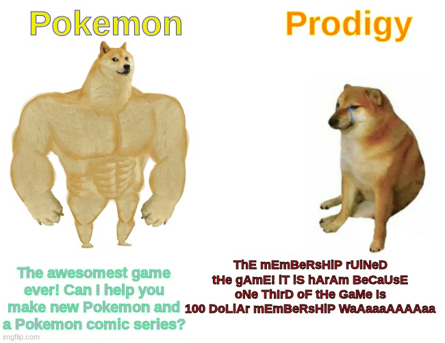 pokemon vs prodigy | Pokemon; Prodigy; ThE mEmBeRsHiP rUiNeD tHe gAmE! iT iS hArAm BeCaUsE oNe ThIrD oF tHe GaMe Is 100 DoLlAr mEmBeRsHiP WaAaaaAAAAaa; The awesomest game ever! Can I help you make new Pokemon and a Pokemon comic series? | image tagged in memes,buff doge vs cheems | made w/ Imgflip meme maker