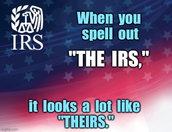 The IRS | When  you  spell  out; "THE  IRS,"; it  looks  a  lot  like 
"THEIRS." | image tagged in irs,spell out,the irs,looks like theirs | made w/ Imgflip meme maker