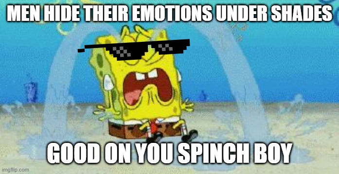 cryin | MEN HIDE THEIR EMOTIONS UNDER SHADES; GOOD ON YOU SPINCH BOY | image tagged in cryin | made w/ Imgflip meme maker