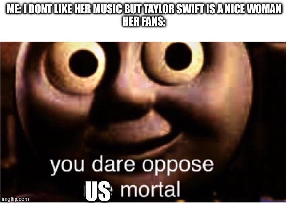 you dare oppose me mortal | ME: I DONT LIKE HER MUSIC BUT TAYLOR SWIFT IS A NICE WOMAN
HER FANS:; US | image tagged in you dare oppose me mortal | made w/ Imgflip meme maker