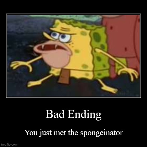 Bad Ending | You just met the spongeinator | image tagged in funny,demotivationals | made w/ Imgflip demotivational maker