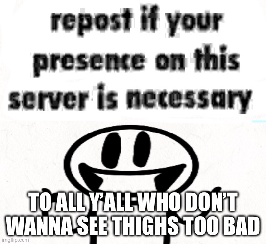 Repost if ur presence is necessary | TO ALL Y’ALL WHO DON’T WANNA SEE THIGHS TOO BAD | image tagged in repost if ur presence is necessary | made w/ Imgflip meme maker