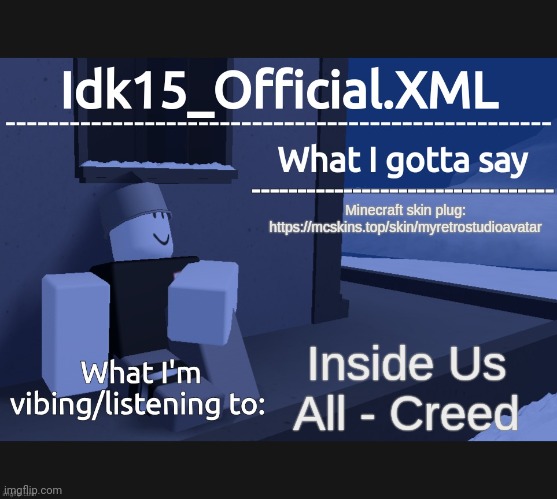 https://mcskins.top/skin/myretrostudioavatar | Minecraft skin plug: 
https://mcskins.top/skin/myretrostudioavatar; Inside Us All - Creed | image tagged in idk15_official announcement,retrostudio,rino511 | made w/ Imgflip meme maker