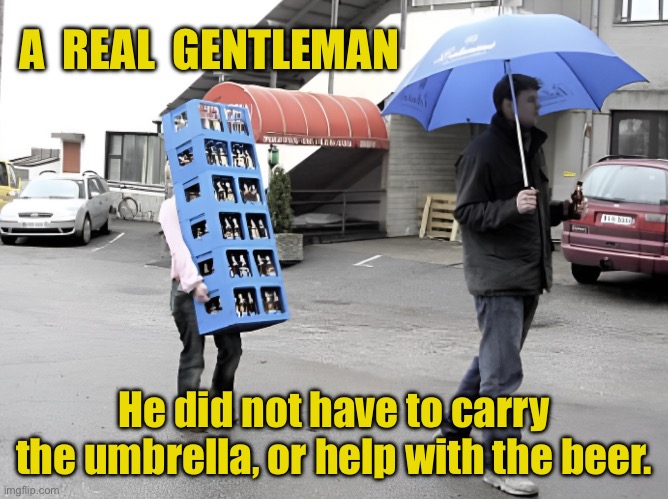 A gentleman | A  REAL  GENTLEMAN; He did not have to carry the umbrella, or help with the beer. | image tagged in he carried the umbrella,helped with beer,a gentleman,fun | made w/ Imgflip meme maker