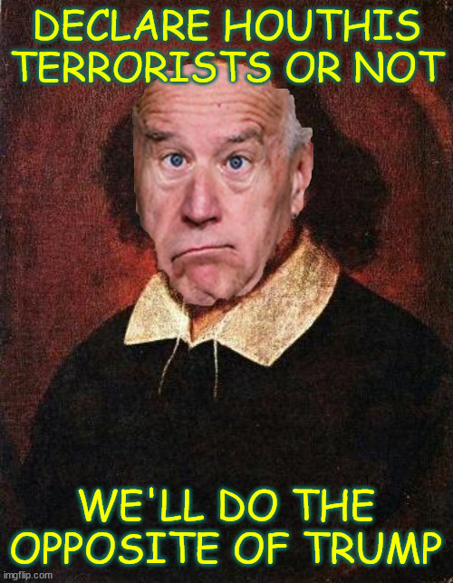 Shakespeare Biden... Houthis are terrorists... or not... on again... off again... | DECLARE HOUTHIS TERRORISTS OR NOT; WE'LL DO THE OPPOSITE OF TRUMP | image tagged in shakespeare,biden,houtis,to terrorist or not | made w/ Imgflip meme maker