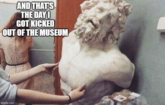 Grab | AND THAT'S THE DAY I GOT KICKED OUT OF THE MUSEUM | image tagged in unsee juice | made w/ Imgflip meme maker