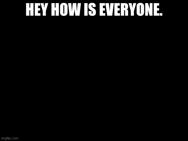 HEY HOW IS EVERYONE. | made w/ Imgflip meme maker