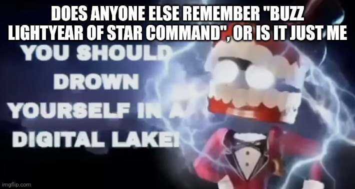 You should drown yourself in a digital lake | DOES ANYONE ELSE REMEMBER "BUZZ LIGHTYEAR OF STAR COMMAND", OR IS IT JUST ME | image tagged in you should drown yourself in a digital lake | made w/ Imgflip meme maker