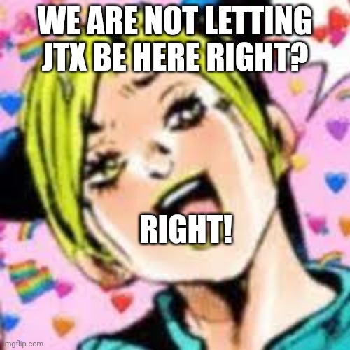 end him he scary | WE ARE NOT LETTING JTX BE HERE RIGHT? RIGHT! | image tagged in funii joy | made w/ Imgflip meme maker