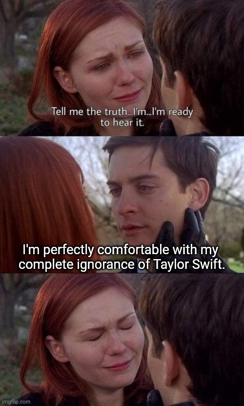 Tell me the truth, I'm ready to hear it | I'm perfectly comfortable with my 
complete ignorance of Taylor Swift. | image tagged in tell me the truth i'm ready to hear it | made w/ Imgflip meme maker