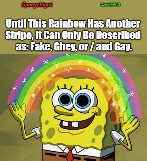 Spongebigot | OzwinEVCG; Spongebigot; Until This Rainbow Has Another 

Stripe, It Can Only Be Described 

as: Fake, Ghey, or / and Gay. | image tagged in imagination spongebob,clown world,2020s,lgbtq,inversion,rainbows | made w/ Imgflip meme maker