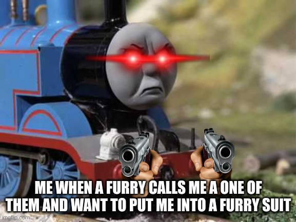 Angry Thomas | ME WHEN A FURRY CALLS ME A ONE OF THEM AND WANT TO PUT ME INTO A FURRY SUIT | image tagged in angry thomas | made w/ Imgflip meme maker