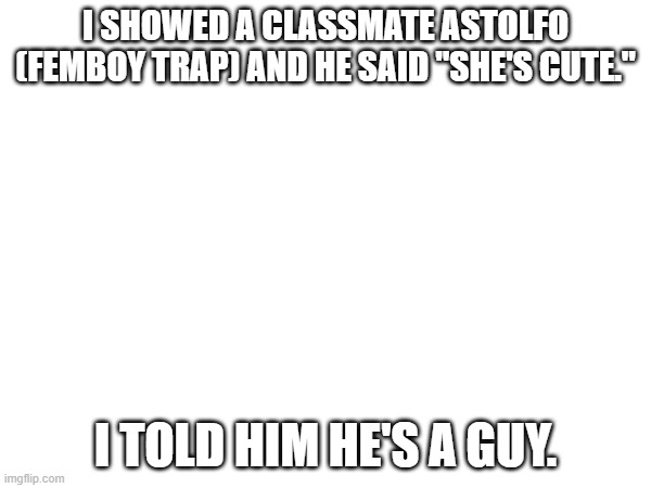 :) | I SHOWED A CLASSMATE ASTOLFO (FEMBOY TRAP) AND HE SAID "SHE'S CUTE."; I TOLD HIM HE'S A GUY. | image tagged in lel | made w/ Imgflip meme maker