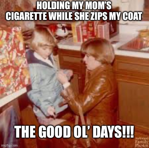 HOLDING MY MOM’S CIGARETTE WHILE SHE ZIPS MY COAT; THE GOOD OL’ DAYS!!! | image tagged in funny memes,old school | made w/ Imgflip meme maker