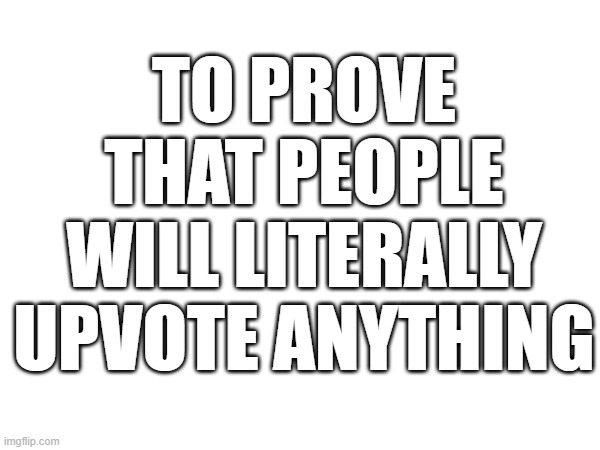 TO PROVE THAT PEOPLE WILL LITERALLY UPVOTE ANYTHING | image tagged in nothing,wow look nothing | made w/ Imgflip meme maker