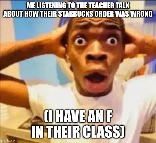 No way face (shocked black guy) | ME LISTENING TO THE TEACHER TALK ABOUT HOW THEIR STARBUCKS ORDER WAS WRONG; (I HAVE AN F IN THEIR CLASS) | image tagged in no way face shocked black guy | made w/ Imgflip meme maker