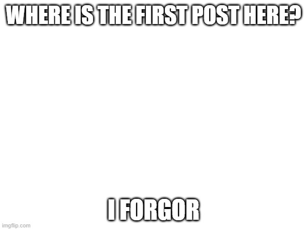 WHERE IS THE FIRST POST HERE? I FORGOR | image tagged in pissnuggets | made w/ Imgflip meme maker