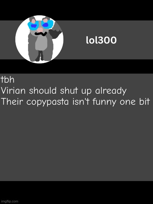 lol300 announcement template but straight to the point | tbh
Virian should shut up already
Their copypasta isn't funny one bit | image tagged in lol300 announcement template but straight to the point | made w/ Imgflip meme maker