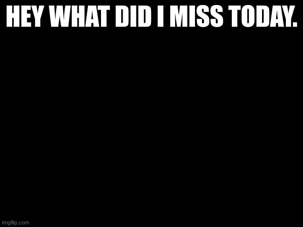 HEY WHAT DID I MISS TODAY. | made w/ Imgflip meme maker