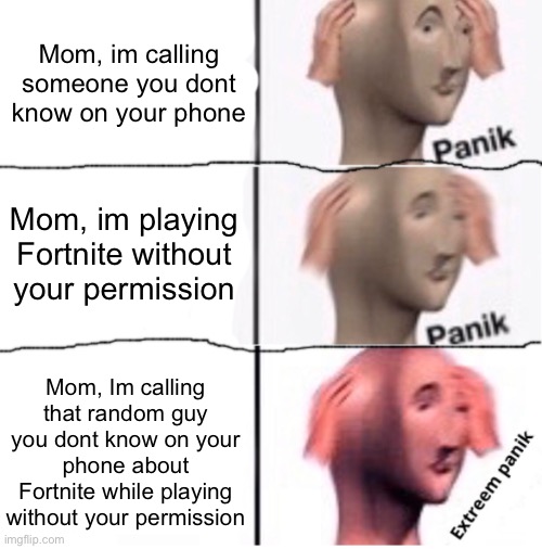 Upvote if this happened to you at least once. | Mom, im calling someone you dont know on your phone; Mom, im playing Fortnite without your permission; Mom, Im calling that random guy you dont know on your phone about Fortnite while playing without your permission | image tagged in extreem panik,so true memes,relatable | made w/ Imgflip meme maker