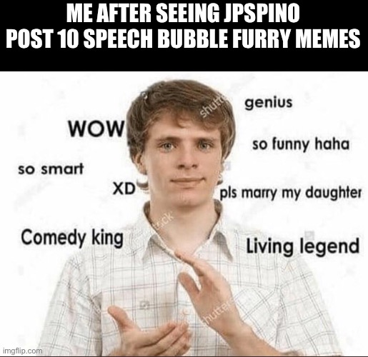 wow genius so smart so funny | ME AFTER SEEING JPSPINO POST 10 SPEECH BUBBLE FURRY MEMES | image tagged in wow genius so smart so funny | made w/ Imgflip meme maker
