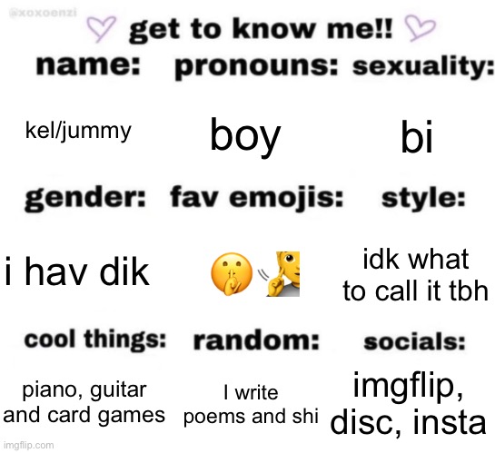 get to know me but better | kel/jummy; boy; bi; 🤫🧏; idk what to call it tbh; i hav dik; imgflip, disc, insta; I write poems and shi; piano, guitar and card games | image tagged in get to know me but better | made w/ Imgflip meme maker