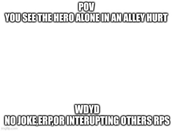 hero/villan rp. anti-hero/anti-villain ocs allowed | POV 
YOU SEE THE HERO ALONE IN AN ALLEY HURT; WDYD
NO JOKE,ERP,OR INTERRUPTING OTHERS RPS | image tagged in blank white template | made w/ Imgflip meme maker