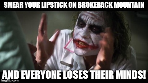 And everybody loses their minds | SMEAR YOUR LIPSTICK ON BROKEBACK MOUNTAIN AND EVERYONE LOSES THEIR MINDS! | image tagged in memes,and everybody loses their minds | made w/ Imgflip meme maker