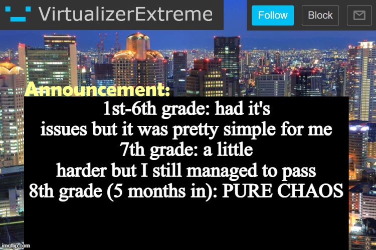 Virtualizer Updated Announcement | 1st-6th grade: had it's issues but it was pretty simple for me
7th grade: a little harder but I still managed to pass
8th grade (5 months in): PURE CHAOS | image tagged in virtualizer updated announcement | made w/ Imgflip meme maker